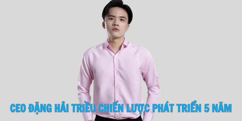 CEO Đặng Hải Triều Chiến Lược Phát Triển 5 Năm
